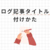 ブログ記事タイトルの付け方10選【具体例と決め方を紹介】