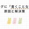 もう悩まない！ブログに「書くことがない」を解決！ネタ切れの