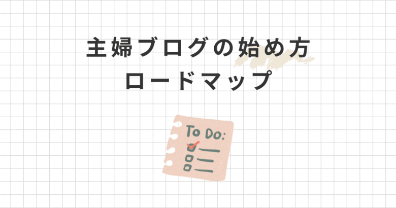 主婦ブログの始め方ロードマップ！初心者でも在宅で稼ぎたいママ必見！